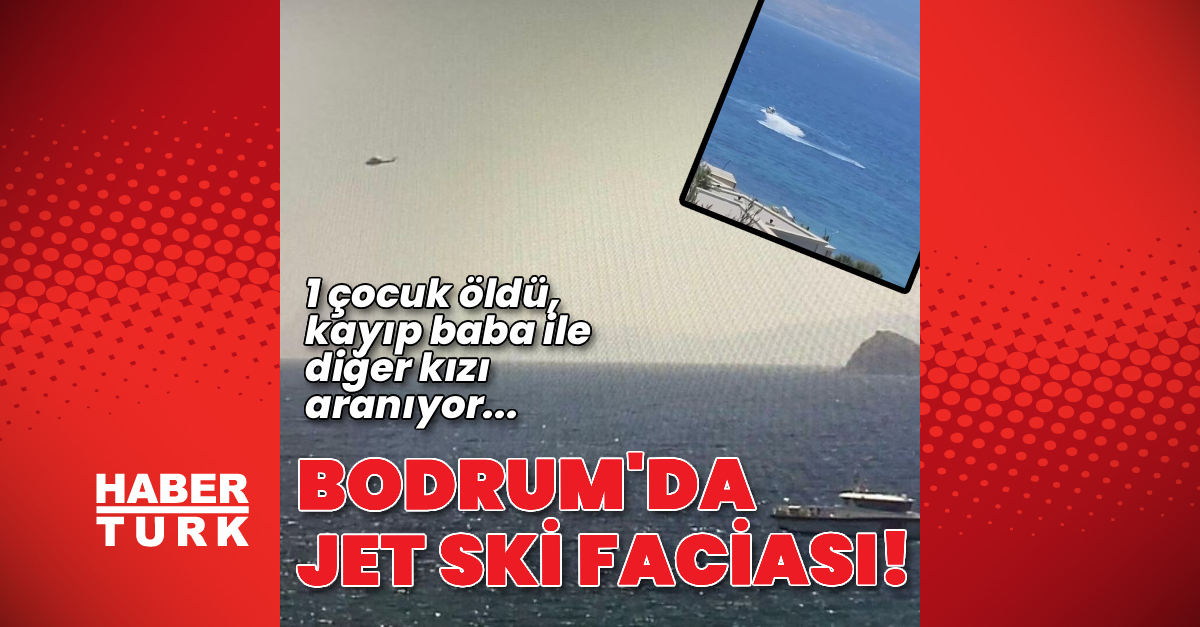 Bodrum’da jet ski faciası! 1 çocuk öldü, baba ve kızı aranıyor | Son dakika haberleri